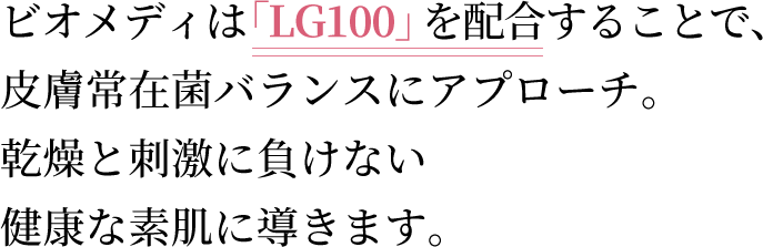 ビオメディは「LG100」を配合することで、皮膚常在菌バランスにアプローチ。か乾燥と刺激に負けない健康な素肌に導きます。