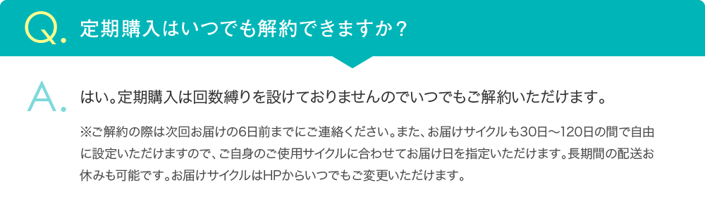 定期購入は回数縛り等を設けておりませんのでいつでもご解約いただけます。（次回お届けの6日前までにご連絡ください。）