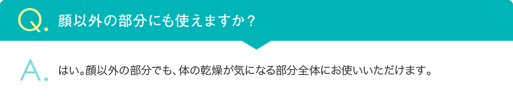 顔以外の部分でも、体の乾燥が気になる部分全体にお使いいただけます。