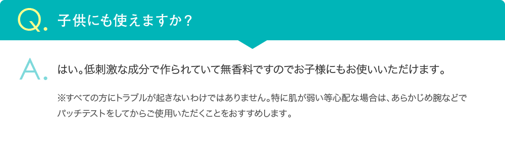 低刺激な成分で作られていて無香料ですのでお子様にもお使いいただけます。