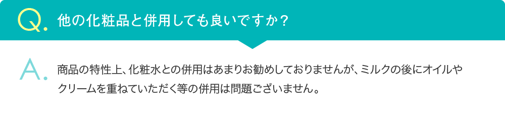 商品の特性上、化粧水との併用はあまりお勧めしておりませんが、ミルクの後にオイルやクリームを重ねていただく等の併用は問題ございません。