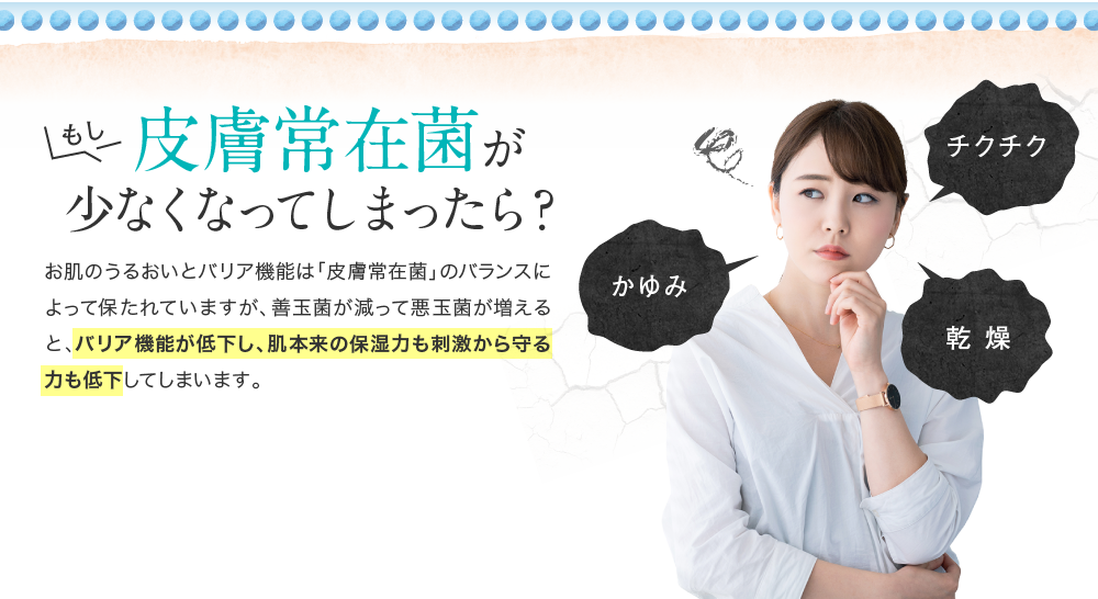 もし皮膚常在菌が少なくなってしまったら、バリア機能が低下し、肌本来の保湿力も刺激から守る力も低下