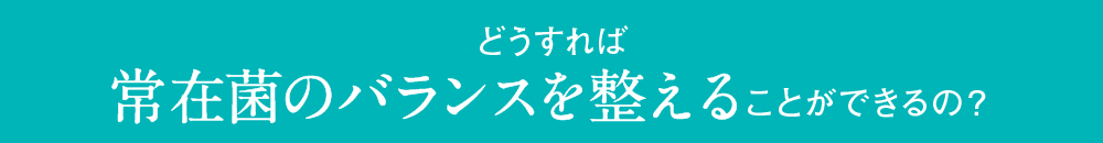どうすれば常在菌のバランスを整えることができるの？