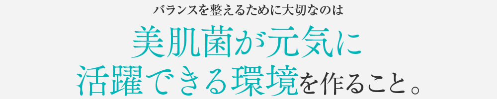 大切なのは、美肌菌が元気に活躍できる環境を作ること。
