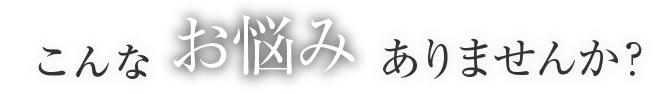 こんなお悩みありませんか？